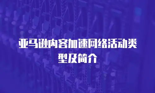 亚马逊内容加速网络活动类型及简介