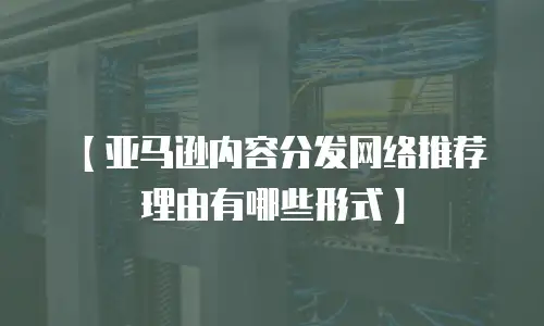 【亚马逊内容分发网络推荐理由有哪些形式】
