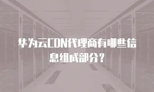 华为云CDN代理商有哪些信息组成部分？