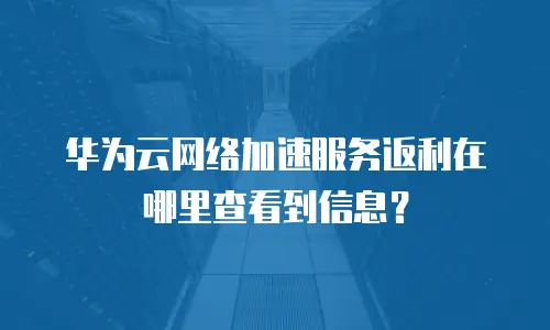 华为云网络加速服务返利在哪里查看到信息？