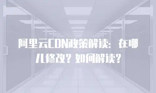 阿里云CDN政策解读：在哪儿修改？如何解读？