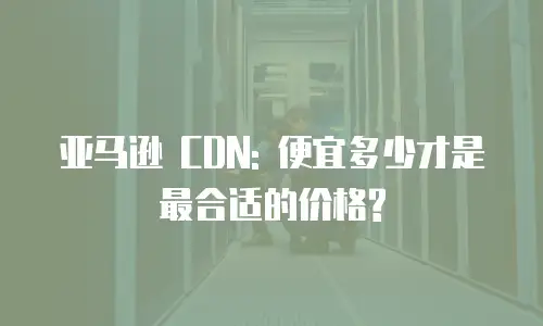 亚马逊 CDN: 便宜多少才是最合适的价格?