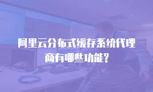 阿里云分布式缓存系统代理商有哪些功能?