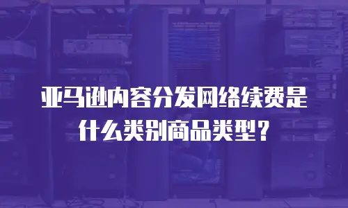 亚马逊内容分发网络续费是什么类别商品类型？