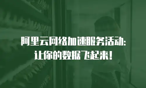阿里云网络加速服务活动：让你的数据飞起来！