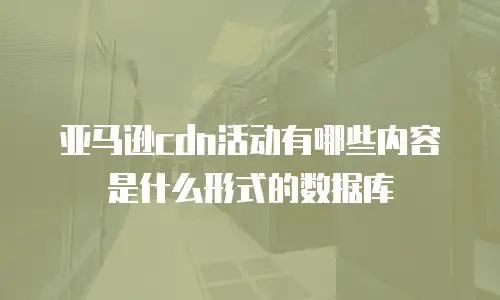 亚马逊cdn活动有哪些内容是什么形式的数据库