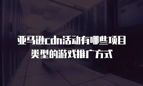亚马逊cdn活动有哪些项目类型的游戏推广方式