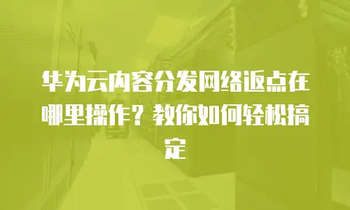 华为云内容分发网络返点在哪里操作？教你如何轻松搞定
