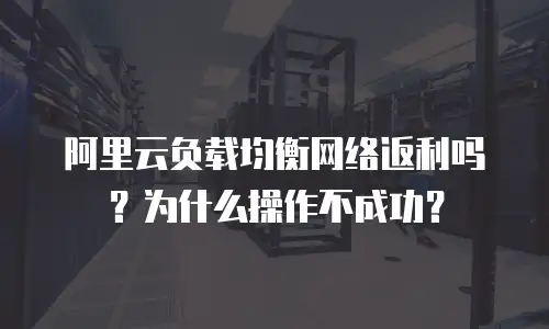 阿里云负载均衡网络返利吗？为什么操作不成功？
