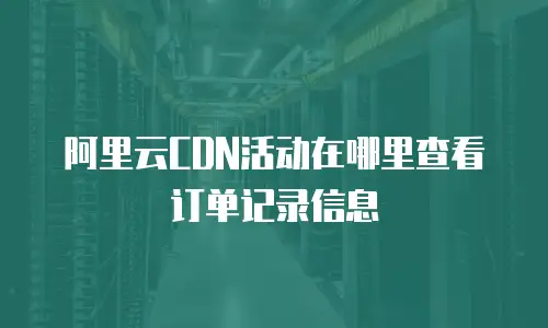 阿里云CDN活动在哪里查看订单记录信息