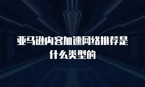亚马逊内容加速网络推荐是什么类型的