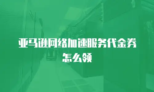 亚马逊网络加速服务代金券怎么领
