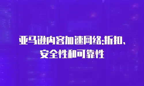 亚马逊内容加速网络:折扣、安全性和可靠性