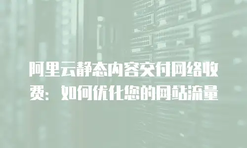 阿里云静态内容交付网络收费：如何优化您的网站流量
