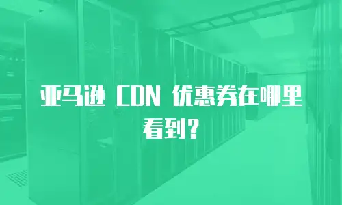 亚马逊 CDN 优惠券在哪里看到？