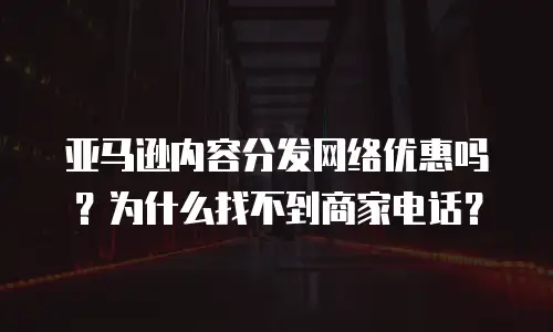 亚马逊内容分发网络优惠吗？为什么找不到商家电话？