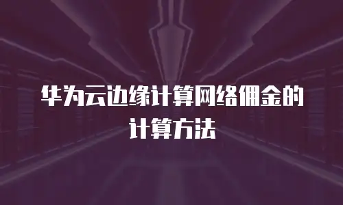 华为云边缘计算网络佣金的计算方法