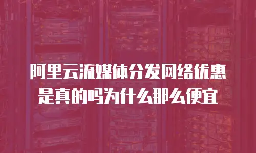 阿里云流媒体分发网络优惠是真的吗为什么那么便宜