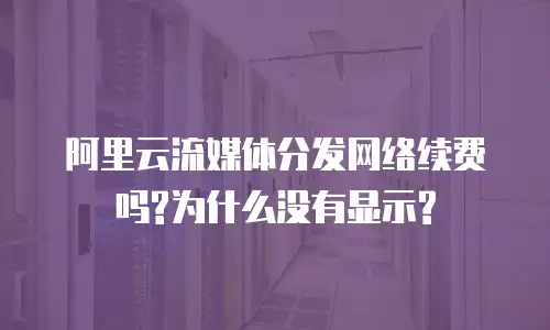 阿里云流媒体分发网络续费吗?为什么没有显示?