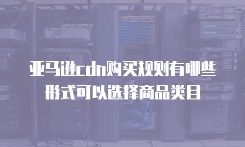 亚马逊cdn购买规则有哪些形式可以选择商品类目