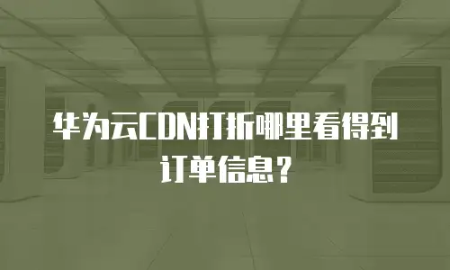华为云CDN打折哪里看得到订单信息？