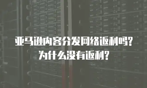 亚马逊内容分发网络返利吗?为什么没有返利?