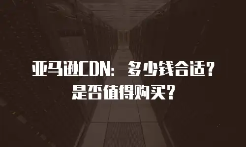 亚马逊CDN：多少钱合适？是否值得购买？
