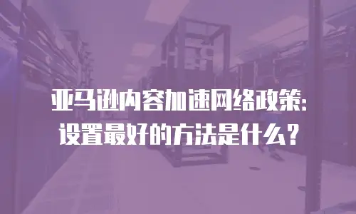 亚马逊内容加速网络政策：设置最好的方法是什么？