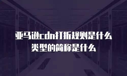 亚马逊cdn打折规则是什么类型的简称是什么