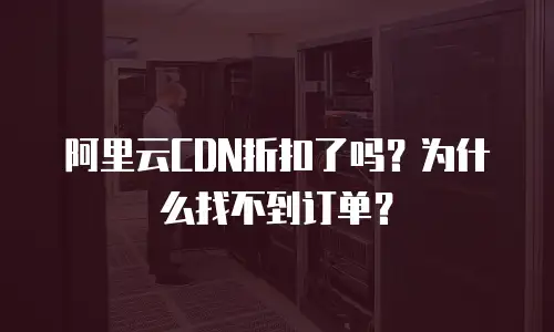 阿里云CDN折扣了吗？为什么找不到订单？