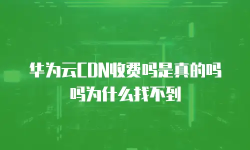 华为云CDN收费吗是真的吗吗为什么找不到