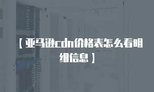 【亚马逊cdn价格表怎么看明细信息】