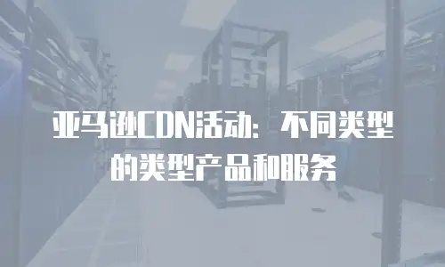 亚马逊CDN活动：不同类型的类型产品和服务