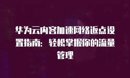 华为云内容加速网络返点设置指南：轻松掌握你的流量管理