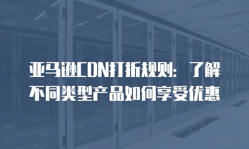 亚马逊CDN打折规则：了解不同类型产品如何享受优惠