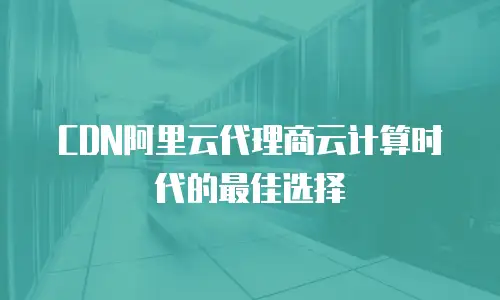 CDN阿里云代理商云计算时代的最佳选择