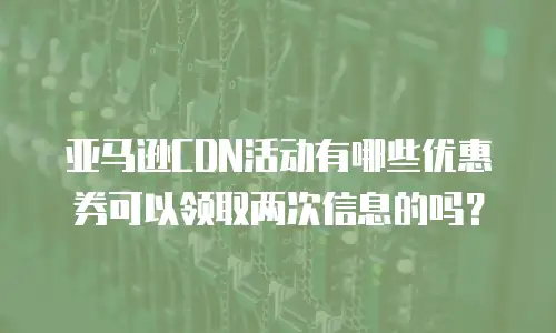 亚马逊CDN活动有哪些优惠券可以领取两次信息的吗？