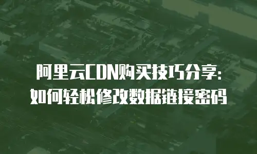 阿里云CDN购买技巧分享：如何轻松修改数据链接密码