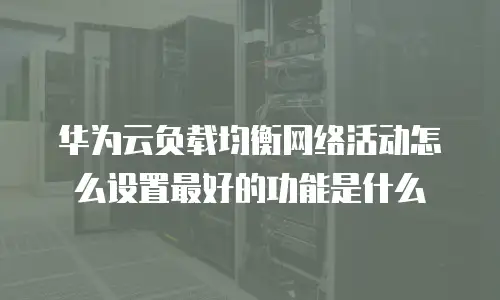 华为云负载均衡网络活动怎么设置最好的功能是什么