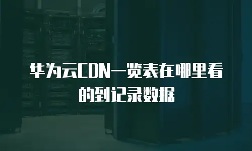 华为云CDN一览表在哪里看的到记录数据