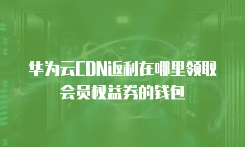 华为云CDN返利在哪里领取会员权益券的钱包