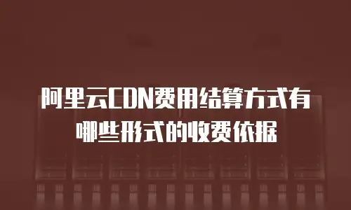 阿里云CDN费用结算方式有哪些形式的收费依据