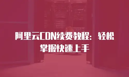 阿里云CDN续费教程：轻松掌握快速上手
