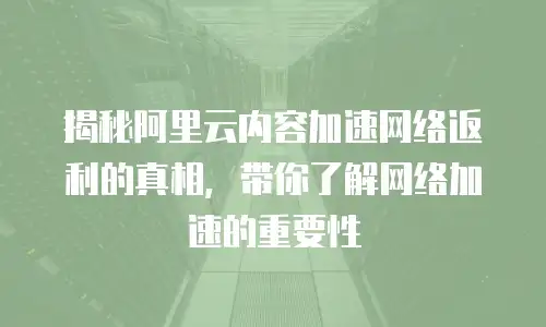 揭秘阿里云内容加速网络返利的真相，带你了解网络加速的重要性