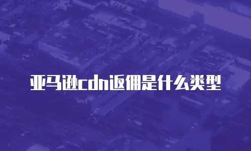 亚马逊cdn返佣是什么类型