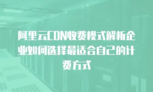 阿里云CDN收费模式解析企业如何选择最适合自己的计费方式