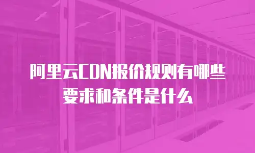 阿里云CDN报价规则有哪些要求和条件是什么