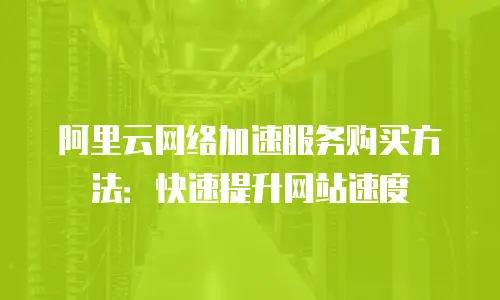 阿里云网络加速服务购买方法：快速提升网站速度