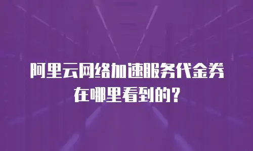 阿里云网络加速服务代金券在哪里看到的？