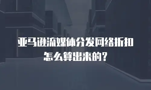 亚马逊流媒体分发网络折扣怎么算出来的？